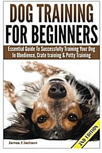 Dog Training for Beginners: Essential Guide to Successfully Training Your Dog in Obedience, Crate Training, & Potty Training (Paperback)