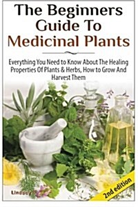 The Beginners Guide to Medicinal Plants: Everything You Need to Know about the Healing Properties of Plants & Herbs, How to Grow and Harvest Them (Paperback)