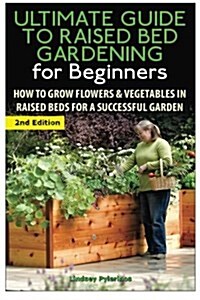 The Ultimate Guide to Raised Bed Gardening for Beginners: How to Grow Flowers and Vegetables in Raised Beds for a Successful Garden (Paperback)