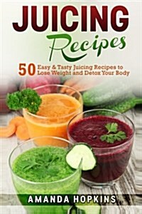 Juicing Recipes: 50 Easy & Tasty Juicing Recipes to Lose Weight and Detox Your Body (Paperback)