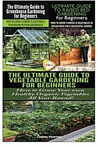 The Ultimate Guide to Greenhouse Gardening for Beginners & the Ultimate Guide to Raised Bed Gardening for Beginners & the Ultimate Guide to Vegetable (Paperback)