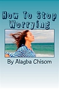 How to Stop Worrying: If You Do What I Said Here, You Will Never Worry the Rest of Your Life Again, Proofs Are Here! (Paperback)