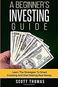 A Beginners Investing Guide: Learn the Strategies to Smart Investing and Start Making Real Money (Paperback)