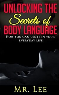 Unlocking the Secrets of Body Language: How You Can Use It in Your Everyday Life (Paperback)