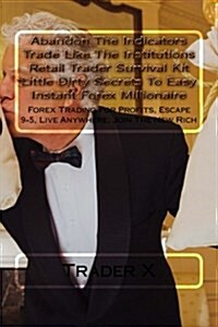 Abandon the Indicators Trade Like the Institutions Retail Trader Survival Kit Little Dirty Secrets to Easy Instant Forex Millionaire: Forex Trading fo (Paperback)