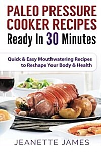 Paleo Pressure Cooker Recipes Ready in 30 Minutes: Quick & Easy Mouthwatering Recipes to Reshape Your Body & Health (Paperback)