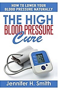 The High Blood Pressure Cure: How to Lower Your Blood Pressure Naturally (Paperback)