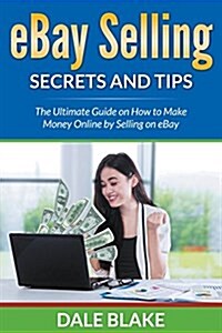 Ebay Selling Secrets and Tips: The Ultimate Guide on How to Make Money Online by Selling on Ebay (Paperback)