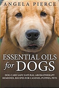 Essential Oils for Dogs: Dog Care Safe Natural Aromatherapy Remedies, Recipes for Canines, Puppies, Pets (Paperback)