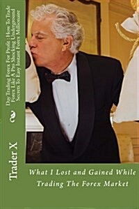 Day Trading Forex for Profit: How to Trade Forex Like a Pro Shocking Underground Secrets to Easy Instant Forex Millionaire: What I Lost and Gained W (Paperback)