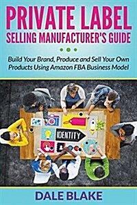 Private Label Selling Manufacturers Guide: Build Your Brand, Produce and Sell Your Own Products Using Amazon Fba Business Model (Paperback)
