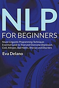 Nlp for Beginners: Neuro-Linguistic Programming Techniques Essential Guide to Treat and Overcome Depression, Cold, Allergies, Bad Habits, (Paperback)