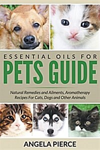 Essential Oils for Pets Guide: Natural Remedies and Ailments, Aromatherapy Recipes for Cats, Dogs and Other Animals (Paperback)