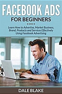 Facebook Ads for Beginners: Learn How to Advertise, Market Business, Brand, Products and Services Effectively Using Facebook Advertising (Paperback)