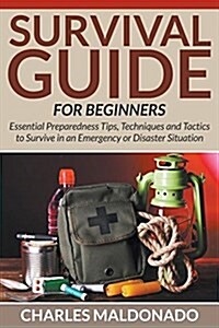 Survival Guide for Beginners: Essential Preparedness Tips, Techniques and Tactics to Survive in an Emergency or Disaster Situation (Paperback)