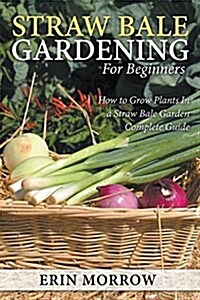 Straw Bale Gardening for Beginners: How to Grow Plants in a Straw Bale Garden Complete Guide (Paperback)