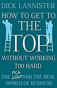 How to Get to the Top Without Working Too Hard: The MCA for the Real World of Business (Paperback)