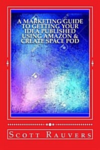 A Marketing Guide to Getting Your Idea Published Using Amazon & Create Space Pod: Get Your Book Published and Listed on Amazon in Less Than 30 Days (Paperback)