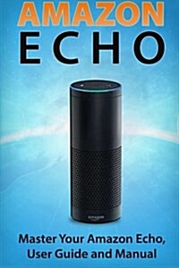 Amazon Echo: Master Your Amazon Echo; User Guide and Manual (Paperback)