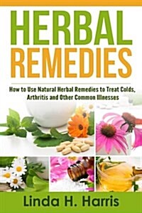 Herbal Remedies: How to Use Natural Herbal Remedies to Treat Colds, Arthritis and Other Common Illnesses (Paperback)