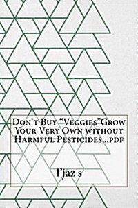 Dont Buy Veggiesgrow Your Very Own Without Harmful Pesticides...PDF (Paperback)