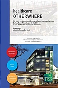 Healthcare Otherwhere. Proceedings of the 34th UIA/Phg International Seminar on Public Healthcare Facilities - Durban, South Africa. August 03-07, 201 (Hardcover)