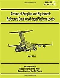 Airdrop of Supplies and Equipment: Reference Data for Airdrop Platform Loads (FM 4-20.116 / To 13c7-1-13) (Paperback)