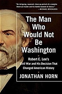 The Man Who Would Not Be Washington: Robert E. Lees Civil War and His Decision That Changed American History (Paperback)