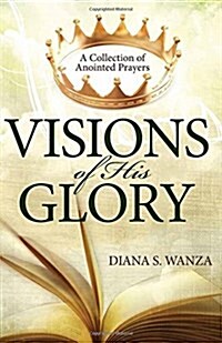 Visions of His Glory: A Collection of Anointed Prayers (Paperback)