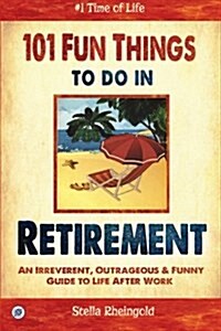 101 Fun Things to Do in Retirement: An Irreverent, Outrageous & Funny Guide to Life After Work (Paperback)