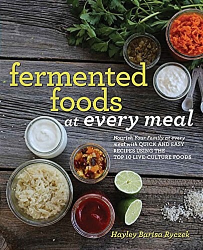 Fermented Foods at Every Meal: Nourish Your Family at Every Meal with Quick and Easy Recipes Using the Top 10 Live-Culture Foods (Paperback)