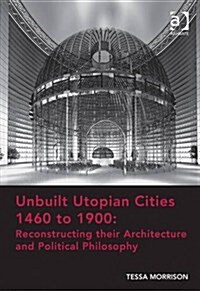 Unbuilt Utopian Cities 1460 to 1900: Reconstructing Their Architecture and Political Philosophy (Hardcover, New ed)