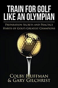 Train for Golf Like an Olympian: Preparation Secrets and Practice Habits of Golfs Greatest Champions (Paperback)