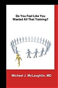 Do You Feel Like You Wasted All That Training?: Answers about Transitioning to Non-Clinical Careers for Physicians (Paperback)