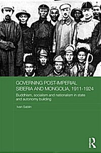 Governing Post-Imperial Siberia and Mongolia, 1911-1924 : Buddhism, Socialism and Nationalism in State and Autonomy Building (Hardcover)