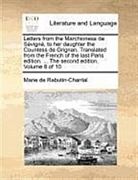 Letters from the Marchioness de Sevigne, to Her Daughter the Countess de Grignan. Translated from the French of the Last Paris Edition. ... the Second (Paperback)