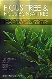 Ficus Tree and Ficus Bonsai Tree - The Complete Guide to Growing, Pruning and Caring for Ficus (Paperback)