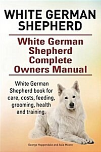 White German Shepherd. White German Shepherd Dog Complete Owners Manual. White German Shepherd Book for Care, Costs, Feeding, Grooming, Health and Tra (Paperback)