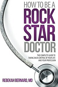 How to Be a Rock Star Doctor: The Complete Guide to Taking Back Control of Your Life and Your Profession (Paperback)