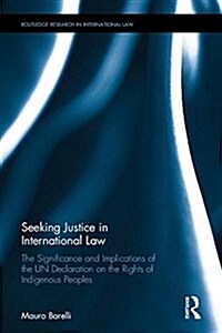 Seeking Justice in International Law : The Significance and Implications of the Un Declaration on the Rights of Indigenous Peoples (Hardcover)