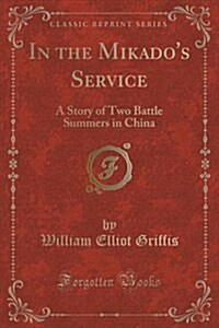 In the Mikados Service: A Story of Two Battle Summers in China (Classic Reprint) (Paperback)