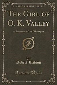 The Girl of O. K. Valley: A Romance of the Okanagan (Classic Reprint) (Paperback)