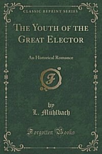 The Youth of the Great Elector: An Historical Romance (Classic Reprint) (Paperback)