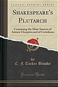Shakespeares Plutarch: Containing the Main Sources of Antony Cleopatra and of Coriolanus (Classic Reprint) (Paperback)