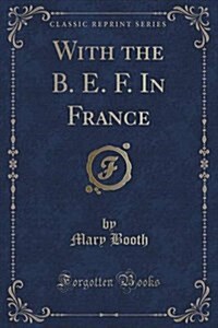 With the B. E. F. in France (Classic Reprint) (Paperback)