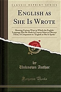 English as She Is Wrote: Showing Curious Ways in Which the English Language May Be Made to Convey Ideas or Obscure Them; A Companion to English (Paperback)