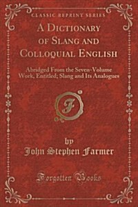A Dictionary of Slang and Colloquial English: Abridged from the Seven-Volume Work, Entitled; Slang and Its Analogues (Classic Reprint) (Paperback)