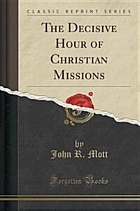 The Decisive Hour of Christian Missions (Classic Reprint) (Paperback)