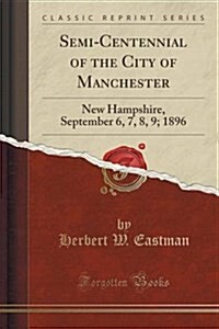 Semi-Centennial of the City of Manchester: New Hampshire, September 6, 7, 8, 9; 1896 (Classic Reprint) (Paperback)