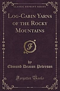 Log-Cabin Yarns of the Rocky Mountains (Classic Reprint) (Paperback)